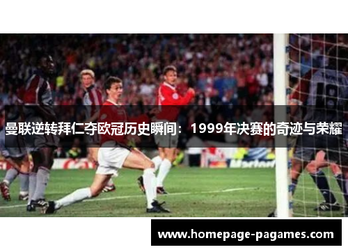 曼联逆转拜仁夺欧冠历史瞬间：1999年决赛的奇迹与荣耀