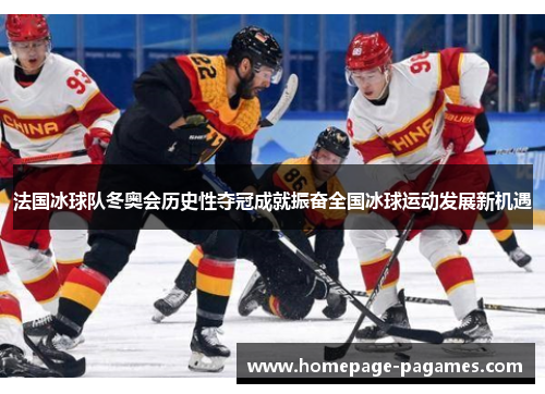 法国冰球队冬奥会历史性夺冠成就振奋全国冰球运动发展新机遇 法国冰球队冬奥会历史性夺冠成就振奋全国冰球运动发展新机遇