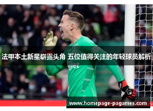 法甲本土新星崭露头角 五位值得关注的年轻球员解析 法甲本土新星崭露头角 五位值得关注的年轻球员解析