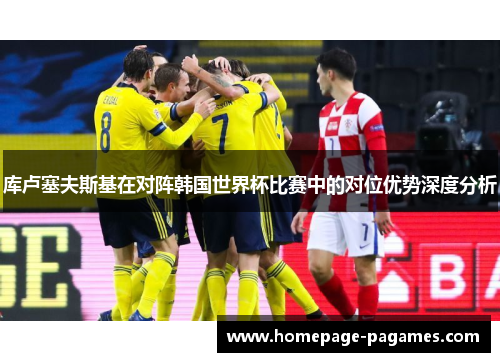 库卢塞夫斯基在对阵韩国世界杯比赛中的对位优势深度分析