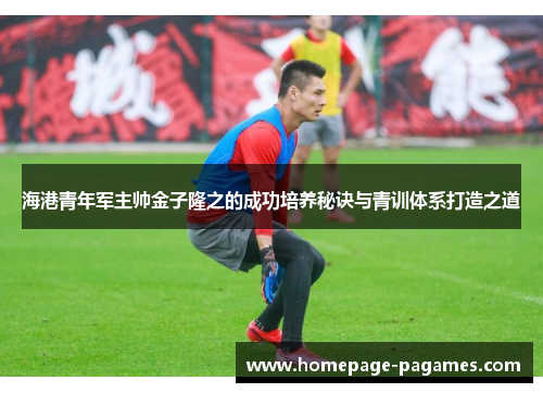 海港青年军主帅金子隆之的成功培养秘诀与青训体系打造之道
