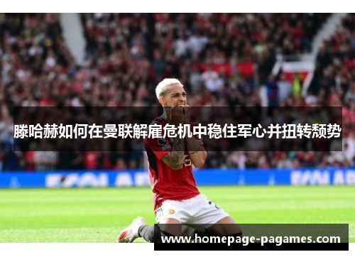 滕哈赫如何在曼联解雇危机中稳住军心并扭转颓势