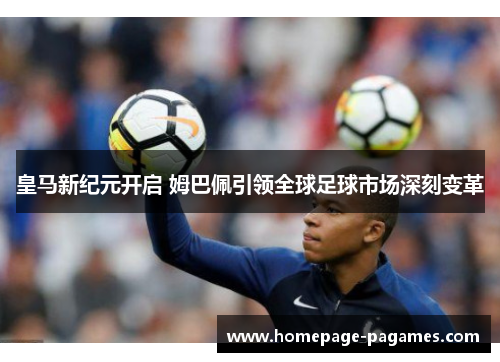 皇马新纪元开启 姆巴佩引领全球足球市场深刻变革