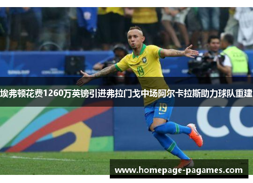 埃弗顿花费1260万英镑引进弗拉门戈中场阿尔卡拉斯助力球队重建