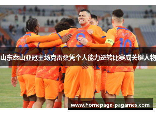 山东泰山亚冠主场克雷桑凭个人能力逆转比赛成关键人物