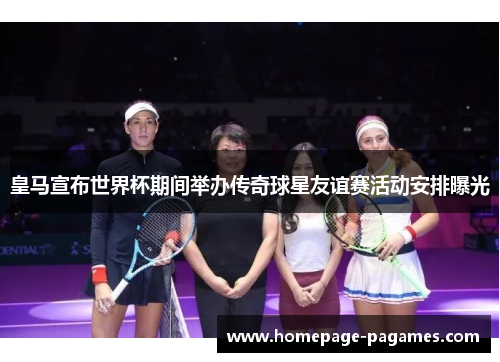 皇马宣布世界杯期间举办传奇球星友谊赛活动安排曝光 皇马宣布世界杯期间举办传奇球星友谊赛活动安排曝光