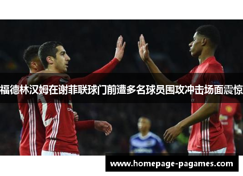 福德林汉姆在谢菲联球门前遭多名球员围攻冲击场面震惊 福德林汉姆在谢菲联球门前遭多名球员围攻冲击场面震惊