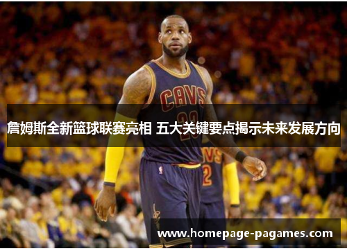 詹姆斯全新篮球联赛亮相 五大关键要点揭示未来发展方向