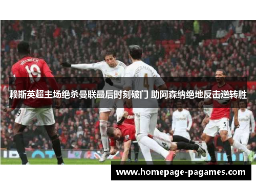 赖斯英超主场绝杀曼联最后时刻破门 助阿森纳绝地反击逆转胜