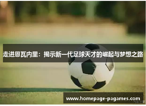 走进恩瓦内里:揭示新一代足球天才的崛起与梦想之路 走进恩瓦内里:揭示新一代足球天才的崛起与梦想之路