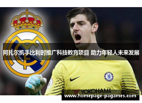 阿扎尔携手比利时推广科技教育项目 助力年轻人未来发展