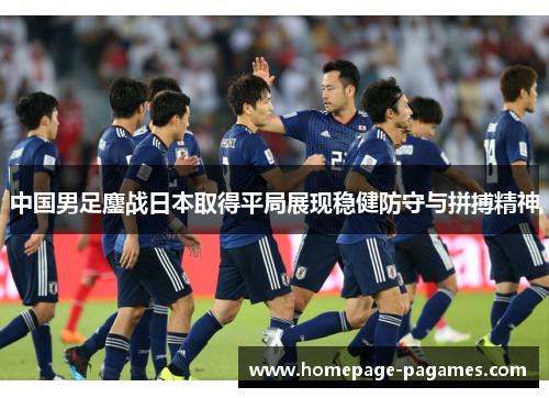 中国男足鏖战日本取得平局展现稳健防守与拼搏精神 中国男足鏖战日本取得平局展现稳健防守与拼搏精神