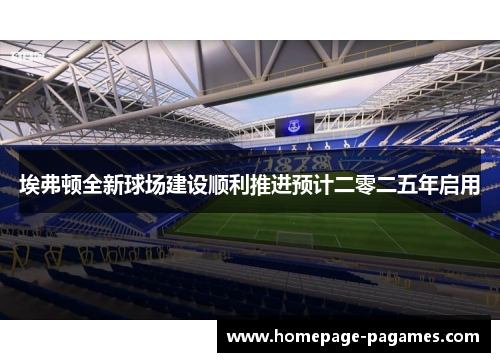 埃弗顿全新球场建设顺利推进预计二零二五年启用