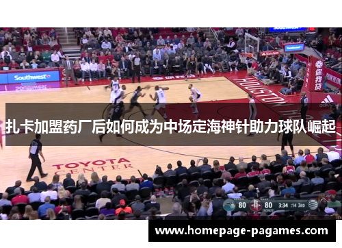 扎卡加盟药厂后如何成为中场定海神针助力球队崛起 扎卡加盟药厂后如何成为中场定海神针助力球队崛起
