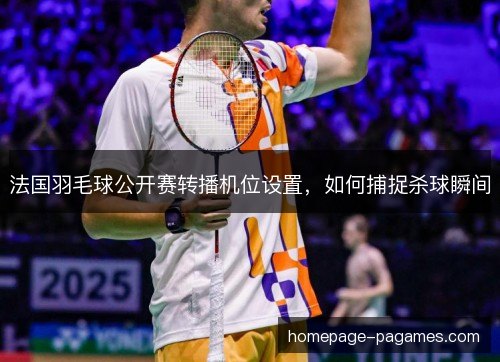法国羽毛球公开赛转播机位设置，如何捕捉杀球瞬间