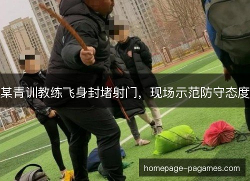 某青训教练飞身封堵射门，现场示范防守态度