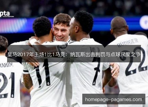 皇马2017年主场1比1马竞：纳瓦斯出击判罚与点球尺度之争